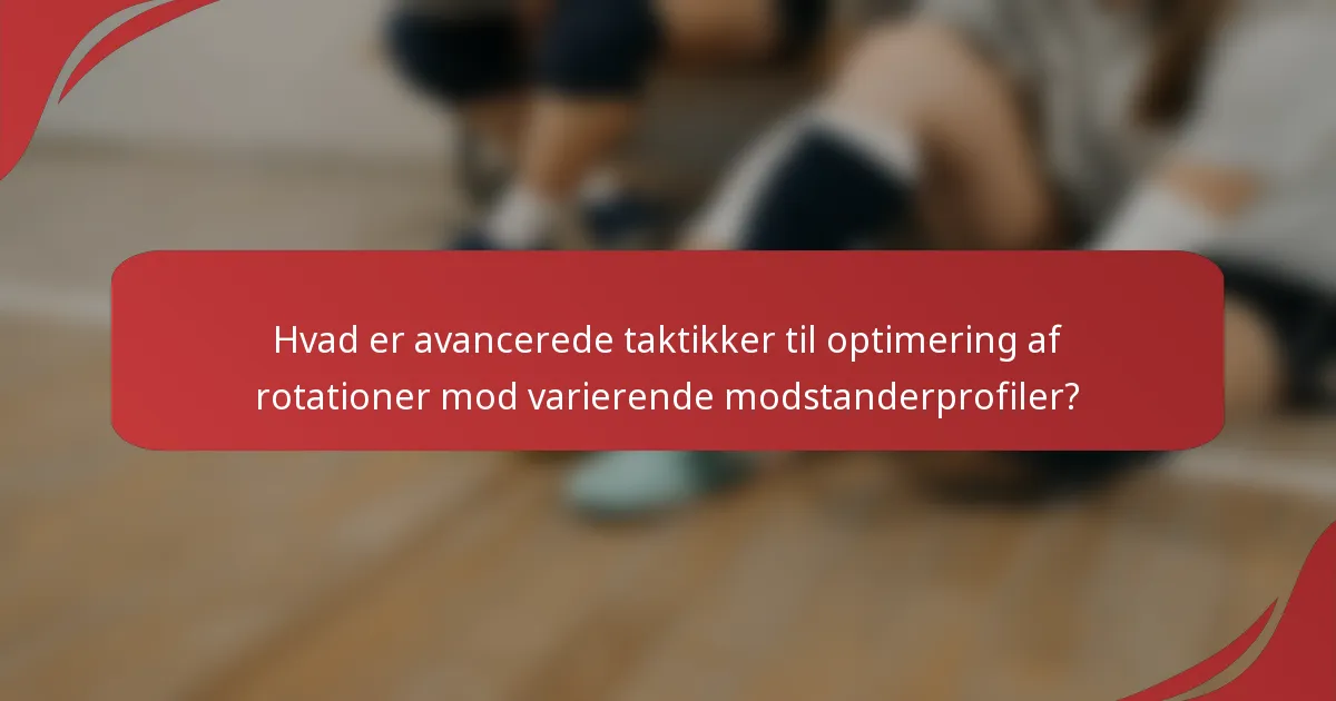 Hvad er avancerede taktikker til optimering af rotationer mod varierende modstanderprofiler?