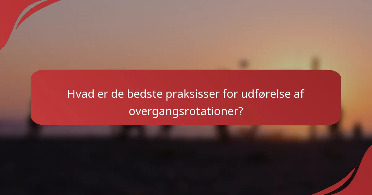 Hvad er de bedste praksisser for udførelse af overgangsrotationer?