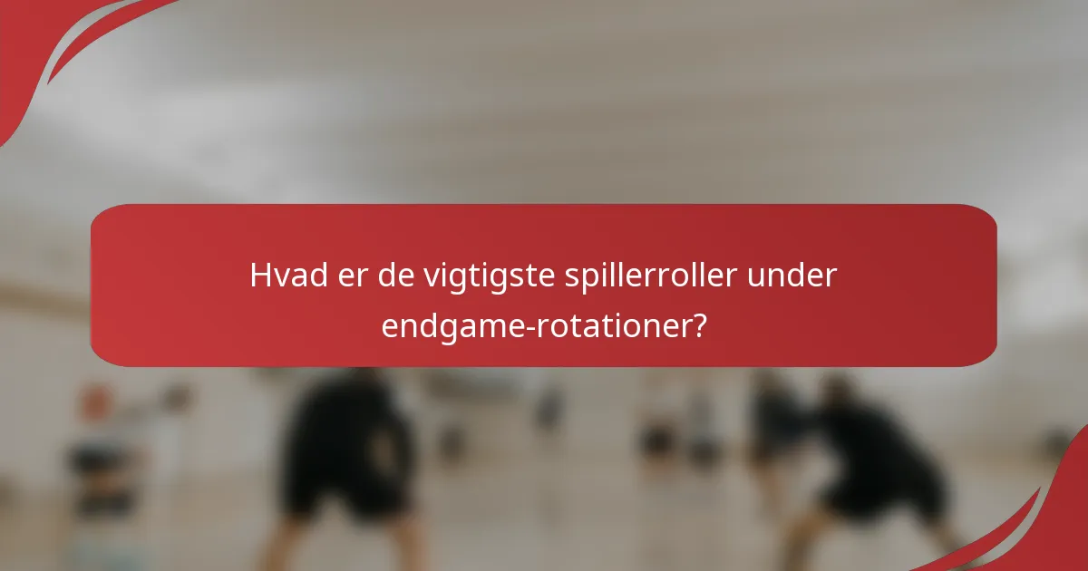 Hvad er de vigtigste spillerroller under endgame-rotationer?