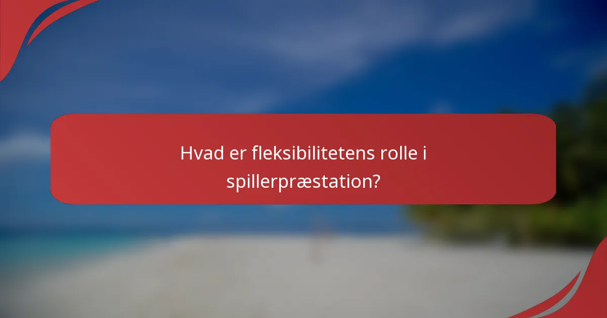 Hvad er fleksibilitetens rolle i spillerpræstation?