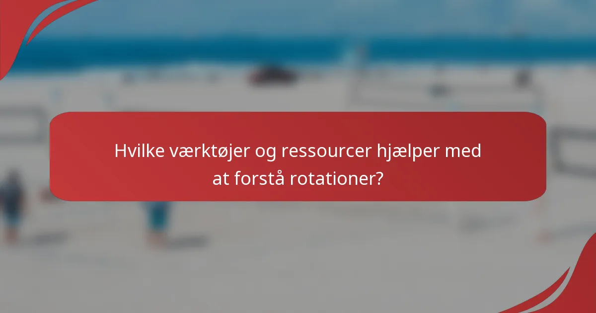 Hvilke værktøjer og ressourcer hjælper med at forstå rotationer?