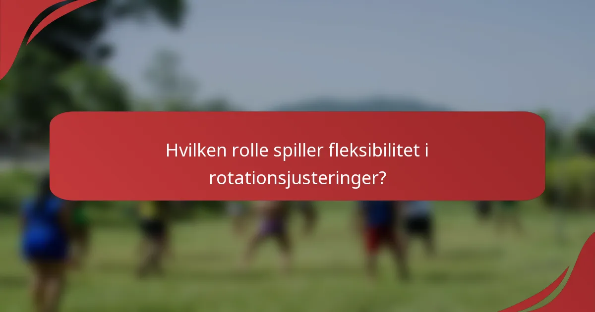 Hvilken rolle spiller fleksibilitet i rotationsjusteringer?