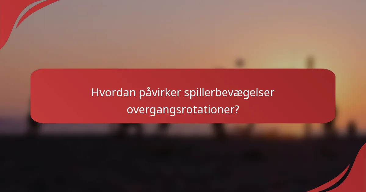 Hvordan påvirker spillerbevægelser overgangsrotationer?