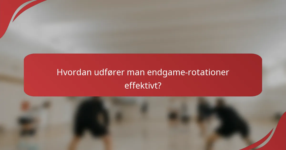 Hvordan udfører man endgame-rotationer effektivt?