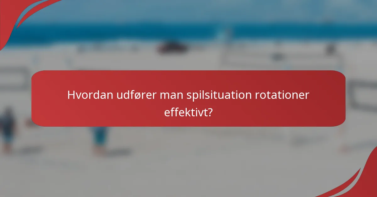 Hvordan udfører man spilsituation rotationer effektivt?